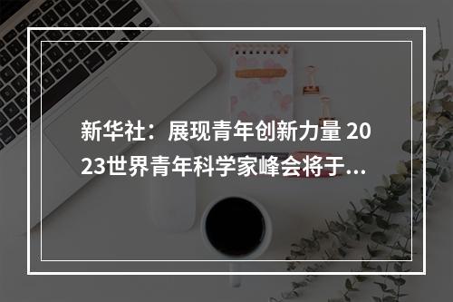 新华社：展现青年创新力量 2023世界青年科学家峰会将于11月举办